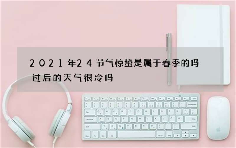 2021年24节气惊蛰是属于春季的吗 过后的天气很冷吗